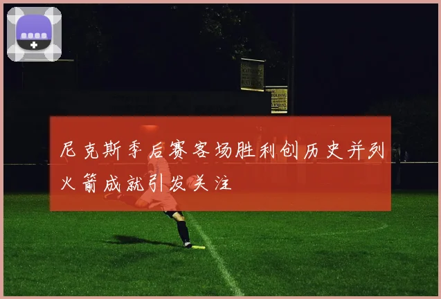 尼克斯季后赛客场胜利创历史并列火箭成就引发关注