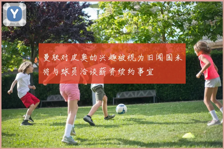 曼联对皮奥的兴趣被视为旧闻国米将与球员洽谈薪资续约事宜