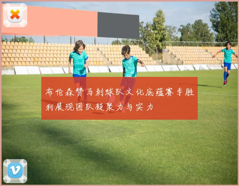 布伦森赞马刺球队文化底蕴赛季胜利展现团队凝聚力与实力