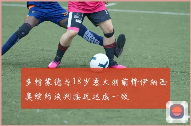 多特蒙德与18岁意大利前锋伊纳西奥续约谈判接近达成一致