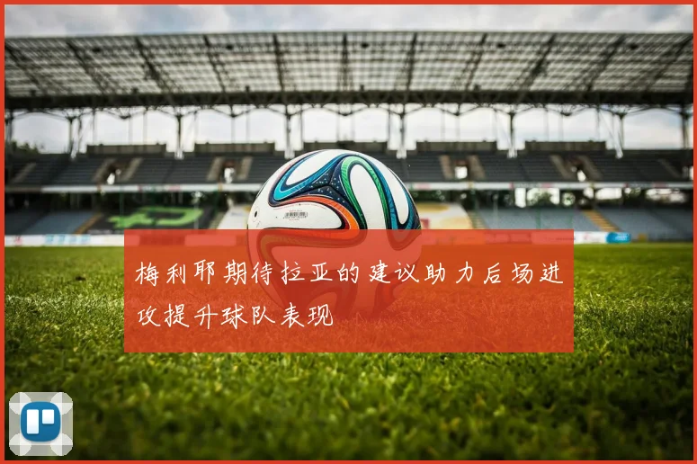 梅利耶期待拉亚的建议助力后场进攻提升球队表现
