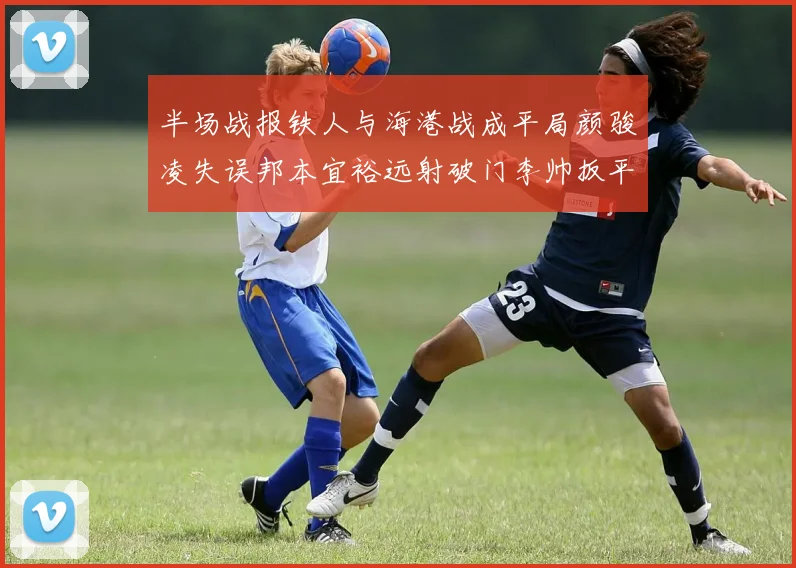 半场战报铁人与海港战成平局颜骏凌失误邦本宜裕远射破门李帅扳平