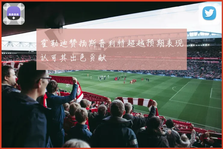 霍勒迪赞扬斯普利特超越预期表现认可其出色贡献