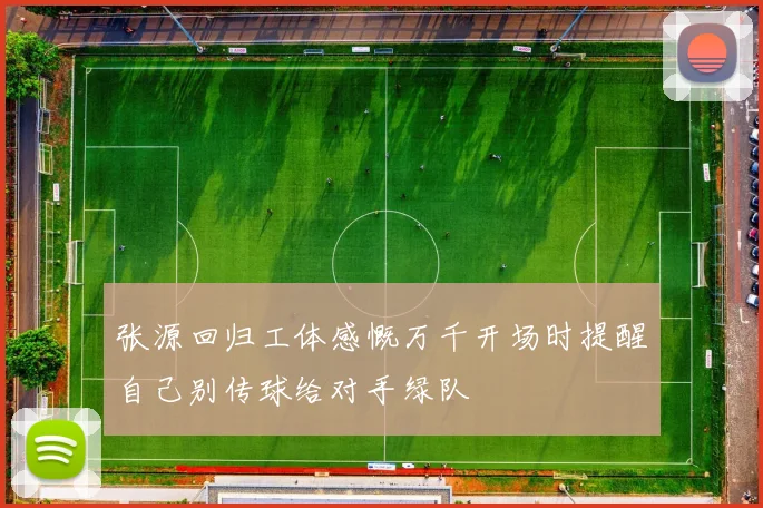 张源回归工体感慨万千开场时提醒自己别传球给对手绿队