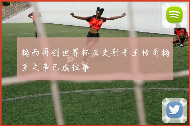 梅西再创世界杯历史射手王传奇梅罗之争已成往事