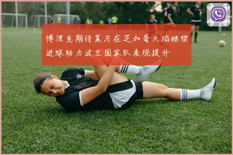 博涅克期待莱万在芝加哥火焰继续进球助力波兰国家队表现提升