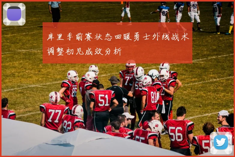 库里季前赛状态回暖勇士外线战术调整初见成效分析