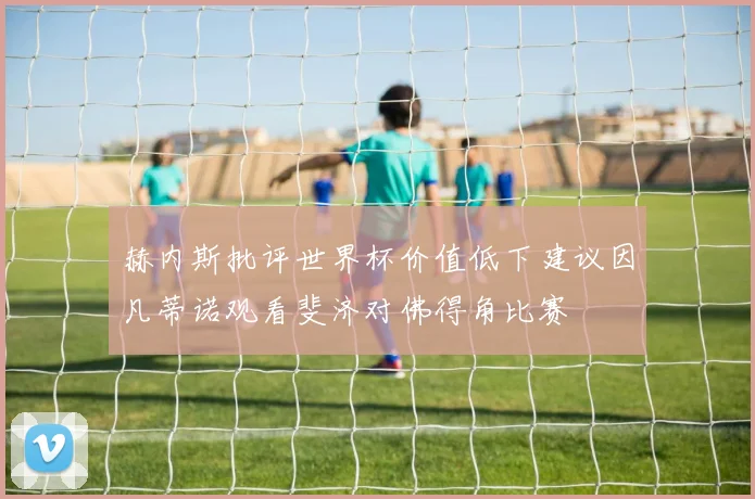 赫内斯批评世界杯价值低下建议因凡蒂诺观看斐济对佛得角比赛
