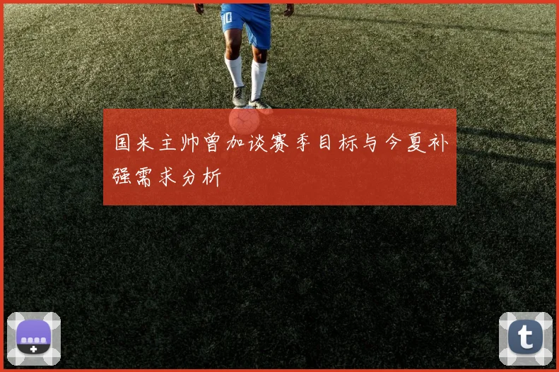国米主帅曾加谈赛季目标与今夏补强需求分析