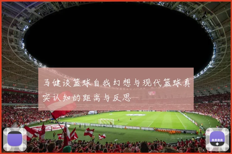 马健谈篮球自我幻想与现代篮球真实认知的距离与反思