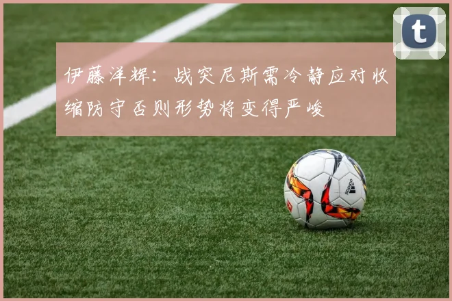 伊藤洋辉：战突尼斯需冷静应对收缩防守否则形势将变得严峻