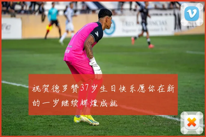 祝贺德罗赞37岁生日快乐愿你在新的一岁继续辉煌成就
