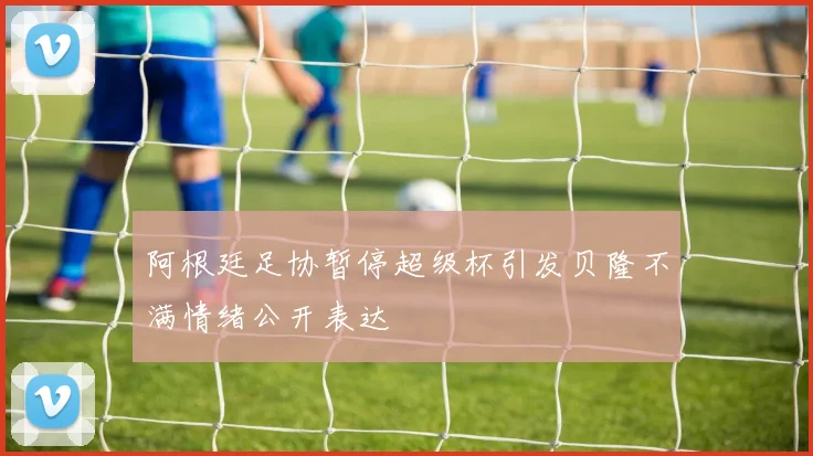 阿根廷足协暂停超级杯引发贝隆不满情绪公开表达