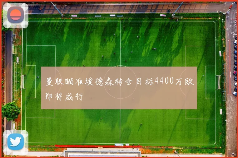 曼联瞄准埃德森转会目标4400万欧即将成行
