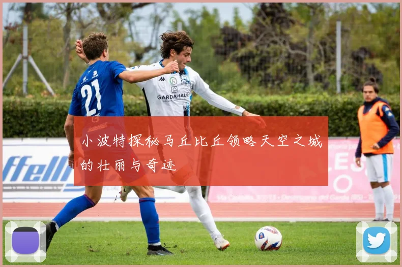 小波特探秘马丘比丘领略天空之城的壮丽与奇迹