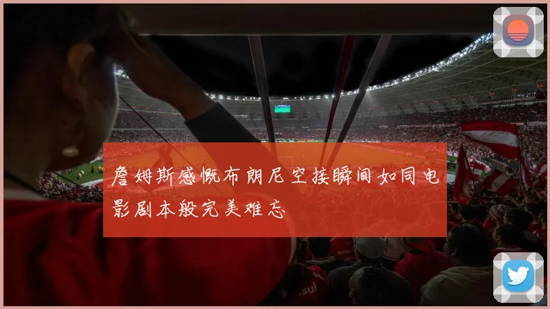 詹姆斯感慨布朗尼空接瞬间如同电影剧本般完美难忘
