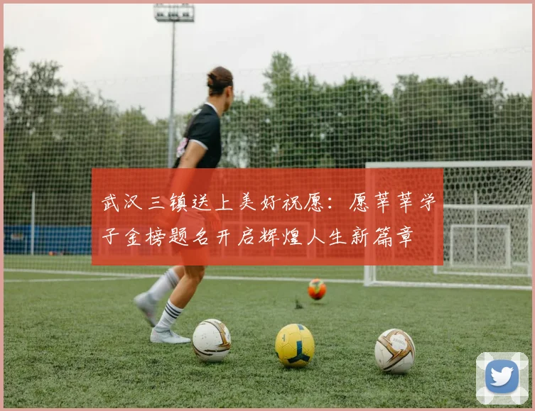 武汉三镇送上美好祝愿：愿莘莘学子金榜题名开启辉煌人生新篇章