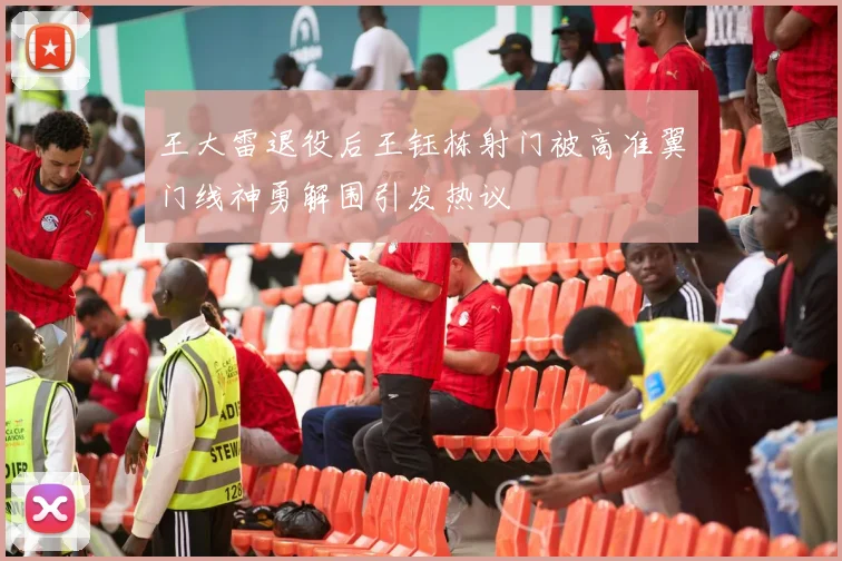 王大雷退役后王钰栋射门被高准翼门线神勇解围引发热议