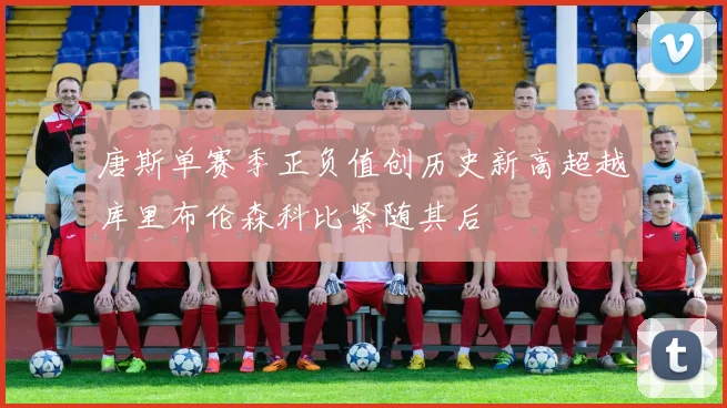 唐斯单赛季正负值创历史新高超越库里布伦森科比紧随其后