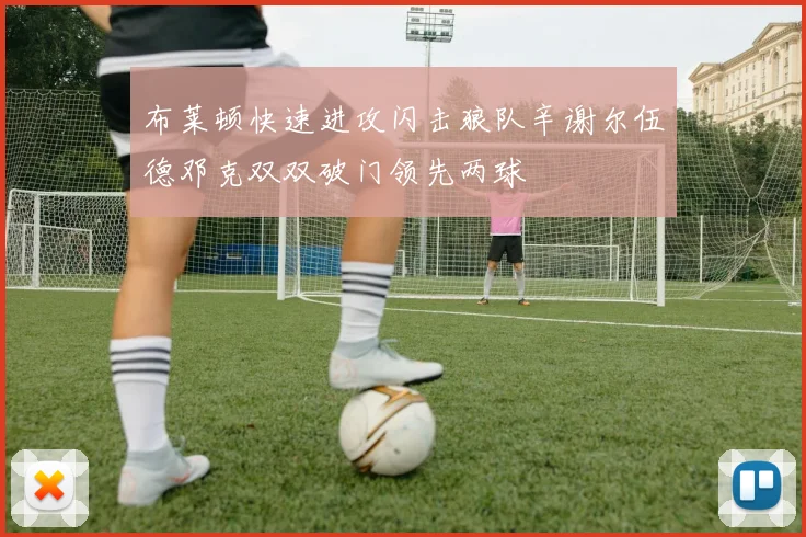 布莱顿快速进攻闪击狼队辛谢尔伍德邓克双双破门领先两球
