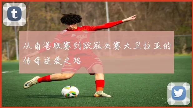 从南港联赛到欧冠决赛大卫拉亚的传奇逆袭之路