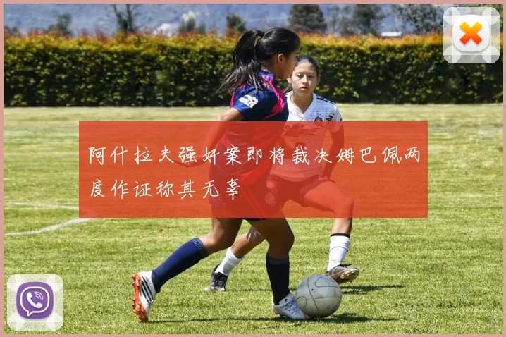 阿什拉夫强奸案即将裁决姆巴佩两度作证称其无辜