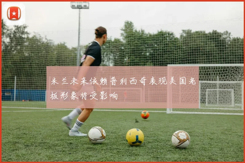 米兰未来依赖普利西奇表现美国老板形象将受影响